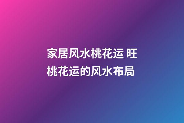 家居风水桃花运 旺桃花运的风水布局